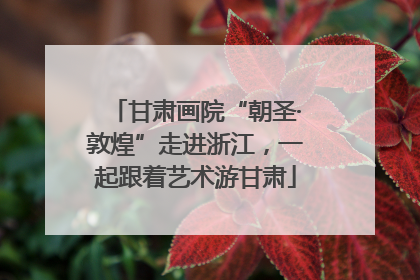 甘肃画院“朝圣·敦煌”走进浙江，一起跟着艺术游甘肃
