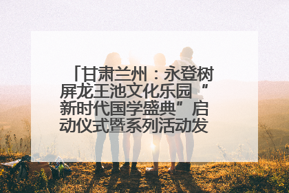 甘肃兰州：永登树屏龙王池文化乐园“新时代国学盛典”启动仪式暨系列活动发布会成功举办