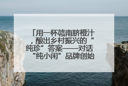 用一杯赣南脐橙汁，酿出乡村振兴的“纯珍”答案——对话“纯小闲”品牌创始人陈爱珍