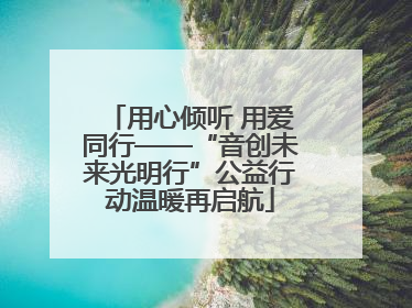 用心倾听 用爱同行——“音创未来光明行”公益行动温暖再启航