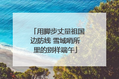 用脚步丈量祖国边防线 雪域哨所里的别样端午