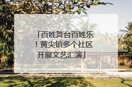 百姓舞台百姓乐！黄尖镇多个社区开展文艺汇演