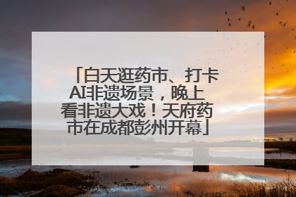 白天逛药市、打卡AI非遗场景，晚上看非遗大戏！天府药市在成都彭州开幕