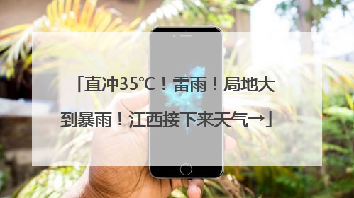 直冲35℃！雷雨！局地大到暴雨！江西接下来天气→