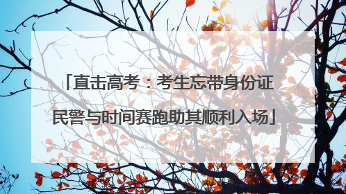 直击高考：考生忘带身份证 民警与时间赛跑助其顺利入场