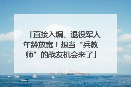 直接入编、退役军人年龄放宽！想当“兵教师”的战友机会来了