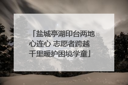 盐城亭湖印台两地心连心 志愿者跨越千里暖护困境学童