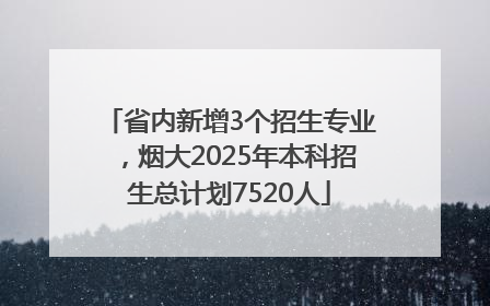 省内新增3个招生专业，烟大2025年本科招生总计划7520人