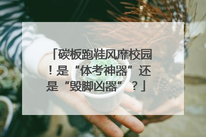碳板跑鞋风靡校园！是“体考神器”还是“毁脚凶器”？