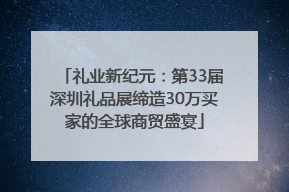 礼业新纪元：第33届深圳礼品展缔造30万买家的全球商贸盛宴