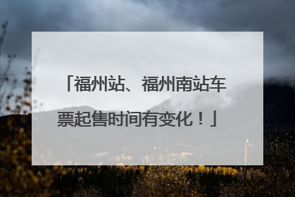 福州站、福州南站车票起售时间有变化！