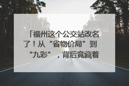 福州这个公交站改名了！从“省物价局”到“九彩”，背后竟藏着这么多故事！