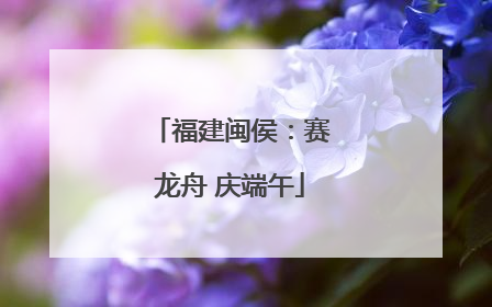 福建闽侯：赛龙舟 庆端午
