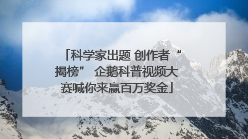 科学家出题 创作者“揭榜” 企鹅科普视频大赛喊你来赢百万奖金