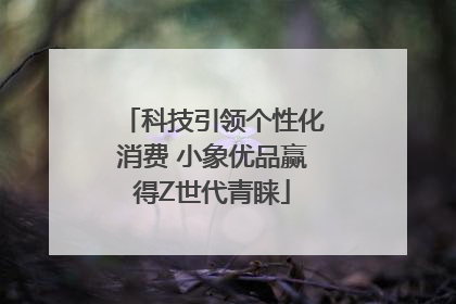 科技引领个性化消费 小象优品赢得Z世代青睐