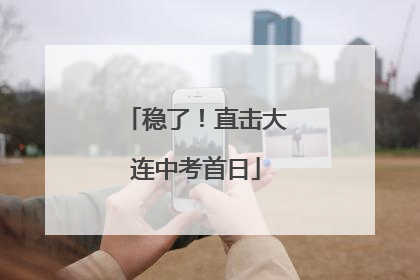 稳了！直击大连中考首日