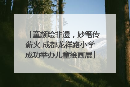 童颜绘非遗，妙笔传薪火 成都龙祥路小学成功举办儿童绘画展