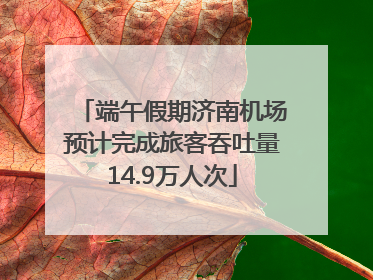 端午假期济南机场预计完成旅客吞吐量14.9万人次