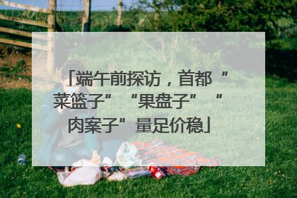 端午前探访，首都“菜篮子”“果盘子”“肉案子”量足价稳