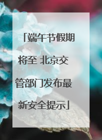 端午节假期将至 北京交管部门发布最新安全提示