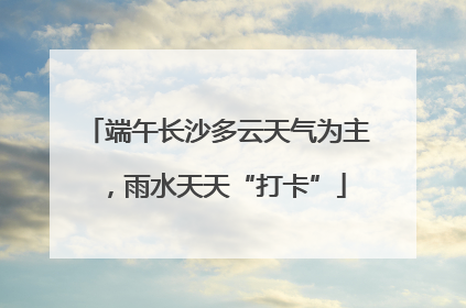 端午长沙多云天气为主，雨水天天“打卡”