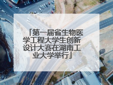第一届省生物医学工程大学生创新设计大赛在湖南工业大学举行