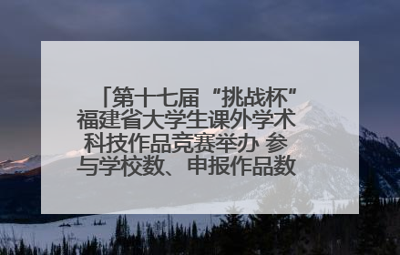 第十七届“挑战杯”福建省大学生课外学术科技作品竞赛举办 参与学校数、申报作品数创历史新高