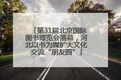 第31届北京国际图书博览会落幕，河北以书为媒扩大文化交流“朋友圈”