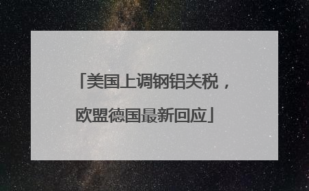 美国上调钢铝关税，欧盟德国最新回应