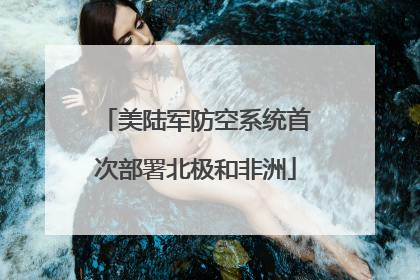 美陆军防空系统首次部署北极和非洲