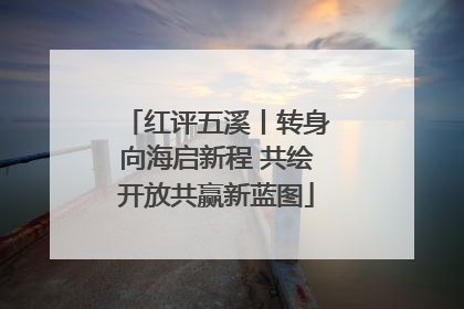 红评五溪丨转身向海启新程 共绘开放共赢新蓝图