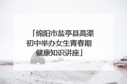 绵阳市盐亭县高渠初中举办女生青春期健康知识讲座