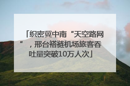 织密冀中南“天空路网”，邢台褡裢机场旅客吞吐量突破10万人次