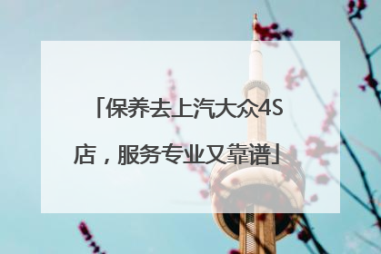 保养去上汽大众4S店，服务专业又靠谱