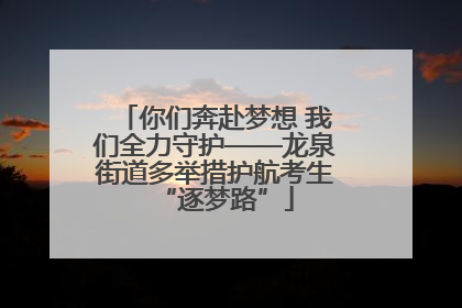 你们奔赴梦想 我们全力守护——龙泉街道多举措护航考生“逐梦路”