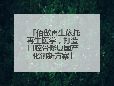 佰傲再生依托再生医学，打造口腔骨修复国产化创新方案