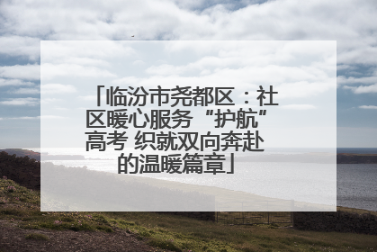 临汾市尧都区：社区暖心服务“护航”高考 织就双向奔赴的温暖篇章