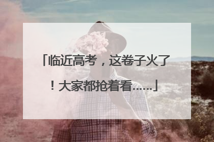 临近高考，这卷子火了！大家都抢着看……