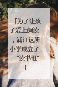 为了让孩子爱上阅读，浦江这所小学成立了“读书班”