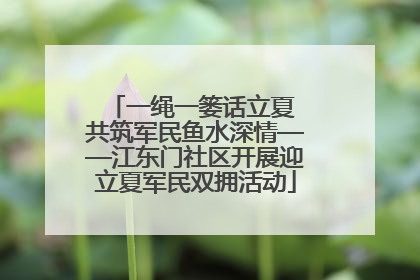 一绳一篓话立夏 共筑军民鱼水深情——江东门社区开展迎立夏军民双拥活动