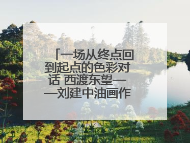 一场从终点回到起点的色彩对话 西渡东望——刘建中油画作品展即将开展