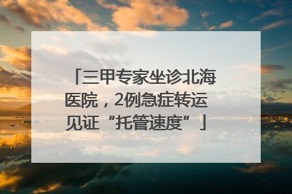 三甲专家坐诊北海医院，2例急症转运见证“托管速度”