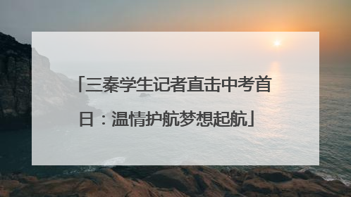 三秦学生记者直击中考首日：温情护航梦想起航