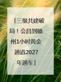 三级共建破局！会昌到赣州1小时黄金通道2027年通车