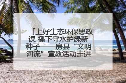 上好生态环保思政课 播下守水护绿新种子——房县“文明河流”宣教活动走进八一希望小学