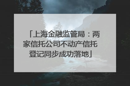 上海金融监管局：两家信托公司不动产信托登记同步成功落地