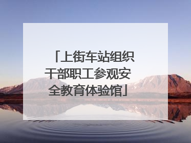 上街车站组织干部职工参观安全教育体验馆