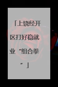 上饶经开区打好稳就业“组合拳”