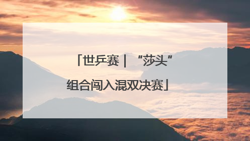 世乒赛｜“莎头”组合闯入混双决赛