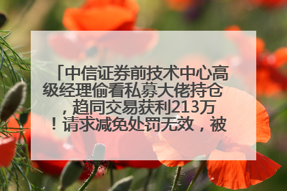 中信证券前技术中心高级经理偷看私募大佬持仓，趋同交易获利213万！请求减免处罚无效，被罚没426万